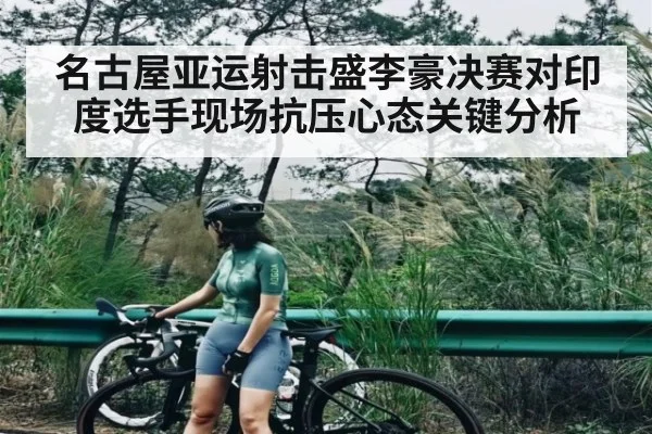 名古屋亚运射击盛李豪决赛对印度选手现场抗压心态关键分析