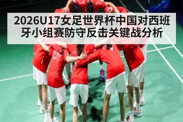 2026U17女足世界杯中国对西班牙小组赛防守反击关键战分析（NG28）